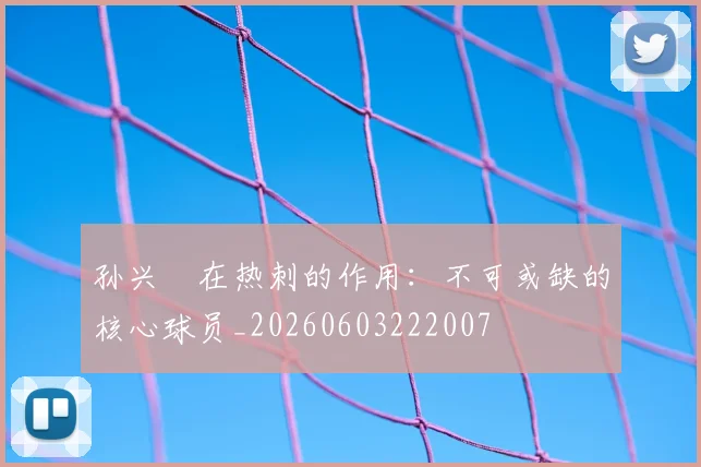孙兴慜在热刺的作用:不可或缺的核心球员_20260603222007