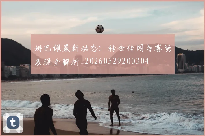 姆巴佩最新动态：转会传闻与赛场表现全解析_20260529200304