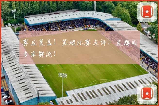 赛后复盘!苏超比赛点评,直播间专家解读!