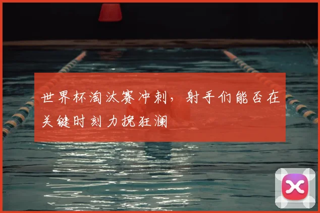 世界杯淘汰赛冲刺，射手们能否在关键时刻力挽狂澜