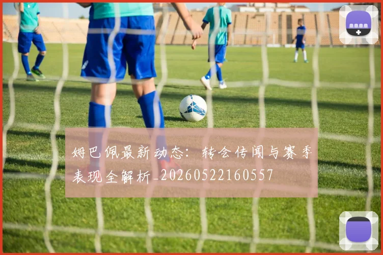 姆巴佩最新动态:转会传闻与赛季表现全解析_20260522160557