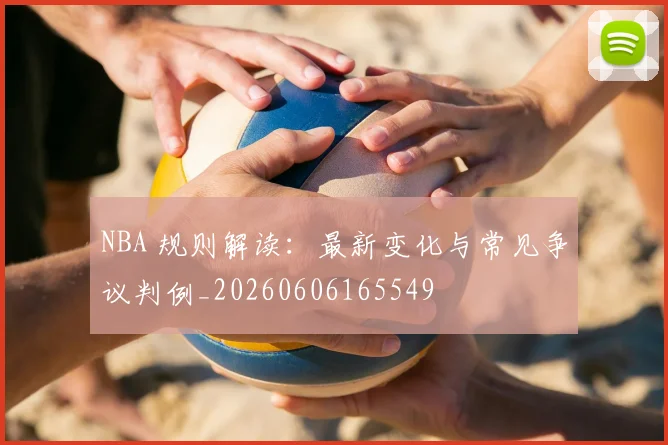NBA 规则解读:最新变化与常见争议判例_20260606165549