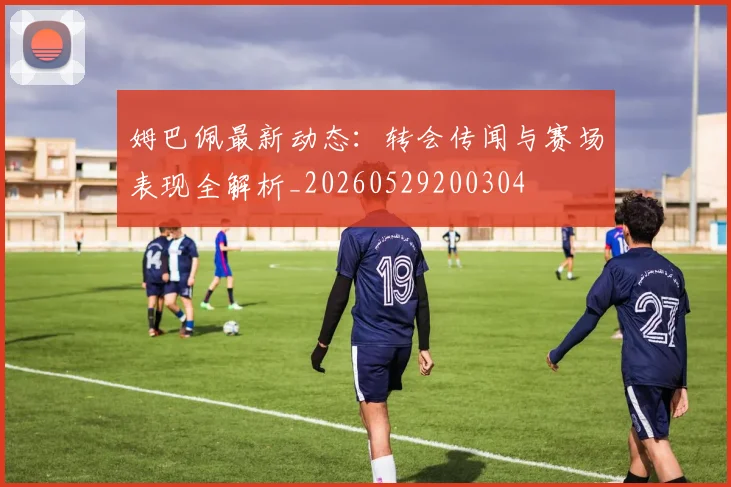 姆巴佩最新动态：转会传闻与赛场表现全解析_20260529200304