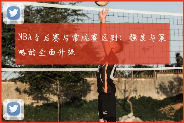 NBA季后赛与常规赛区别:强度与策略的全面升级