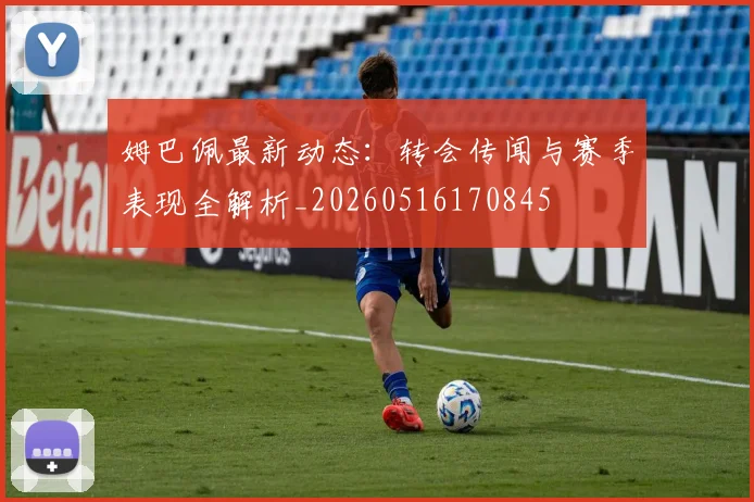 姆巴佩最新动态：转会传闻与赛季表现全解析_20260516170845