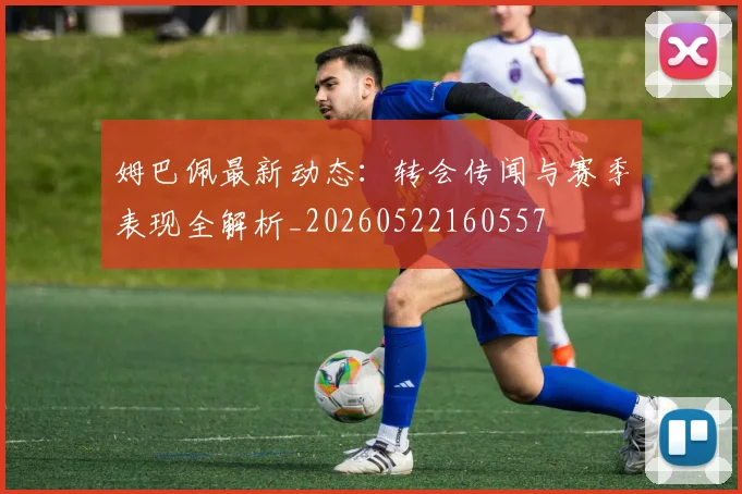 姆巴佩最新动态：转会传闻与赛季表现全解析_20260522160557