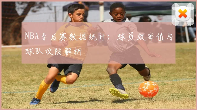 NBA季后赛数据统计:球员效率值与球队攻防解析
