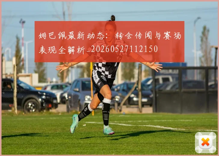 姆巴佩最新动态：转会传闻与赛场表现全解析_20260527112150