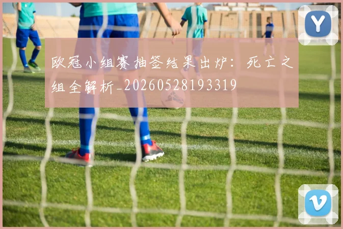 欧冠小组赛抽签结果出炉：死亡之组全解析_20260528193319