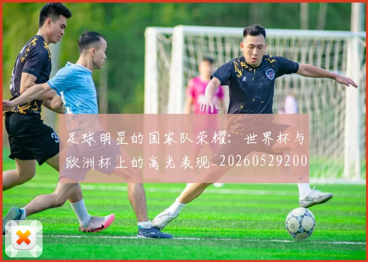 足球明星的国家队荣耀：世界杯与欧洲杯上的高光表现_20260529200828
