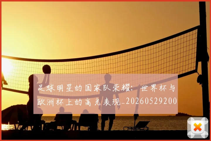 足球明星的国家队荣耀：世界杯与欧洲杯上的高光表现_20260529200828