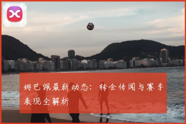 姆巴佩最新动态：转会传闻与赛季表现全解析