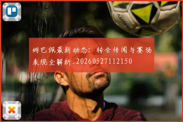 姆巴佩最新动态：转会传闻与赛场表现全解析_20260527112150