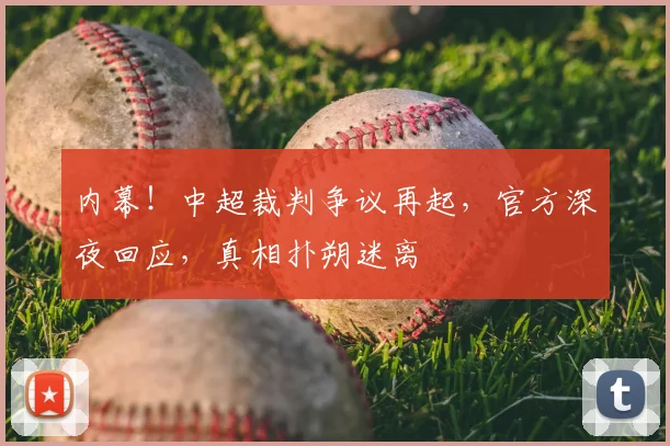 内幕！中超裁判争议再起，官方深夜回应，真相扑朔迷离