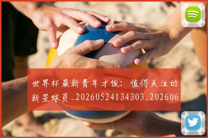 世界杯最新青年才俊：值得关注的新星球员_20260524134303_20260607160455