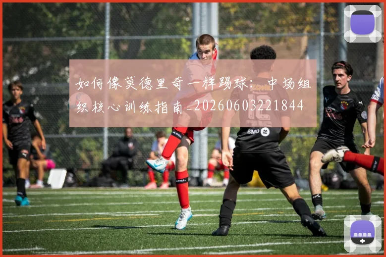 如何像莫德里奇一样踢球:中场组织核心训练指南_20260603221844
